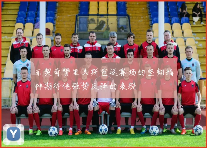 东契奇赞里夫斯重返赛场的坚韧精神期待他强势反弹的表现