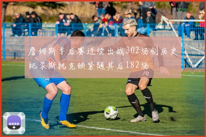 詹姆斯季后赛连续出战302场创历史纪录斯托克顿紧随其后182场