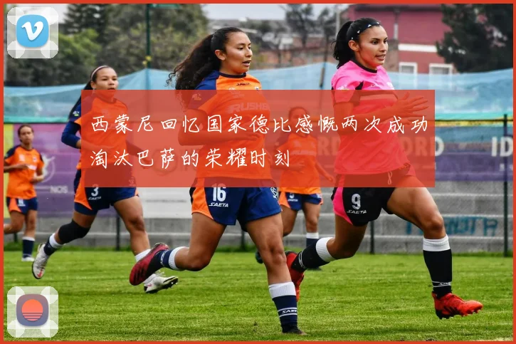 西蒙尼回忆国家德比感慨两次成功淘汰巴萨的荣耀时刻