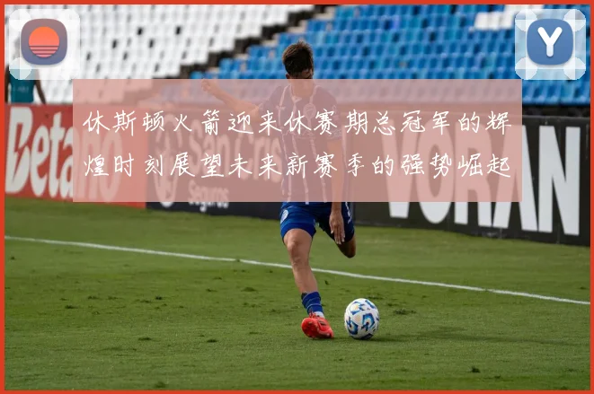 休斯顿火箭迎来休赛期总冠军的辉煌时刻展望未来新赛季的强势崛起