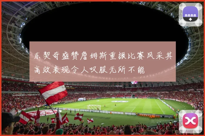 东契奇盛赞詹姆斯重振比赛风采其高效表现令人叹服无所不能
