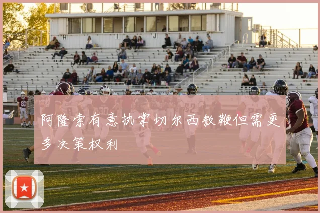 阿隆索有意执掌切尔西教鞭但需更多决策权利