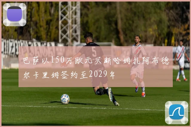 巴萨以150万欧元买断哈姆扎阿布德尔卡里姆签约至2029年