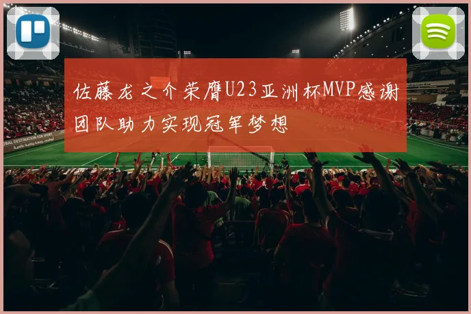 佐藤龙之介荣膺U23亚洲杯MVP感谢团队助力实现冠军梦想