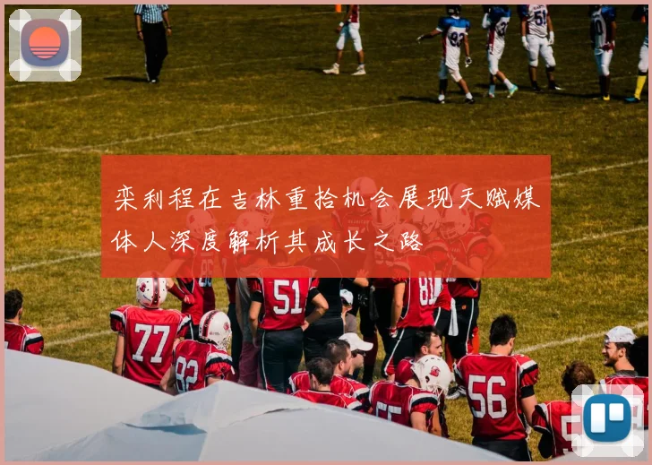 栾利程在吉林重拾机会展现天赋媒体人深度解析其成长之路