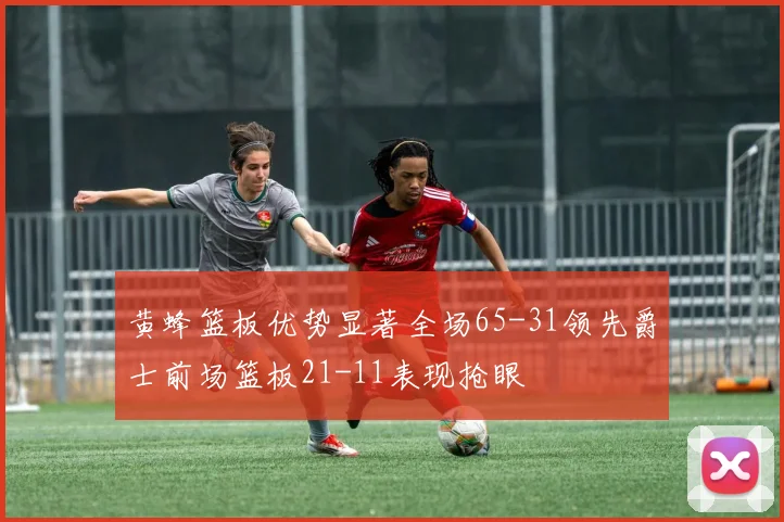 黄蜂篮板优势显著全场65-31领先爵士前场篮板21-11表现抢眼