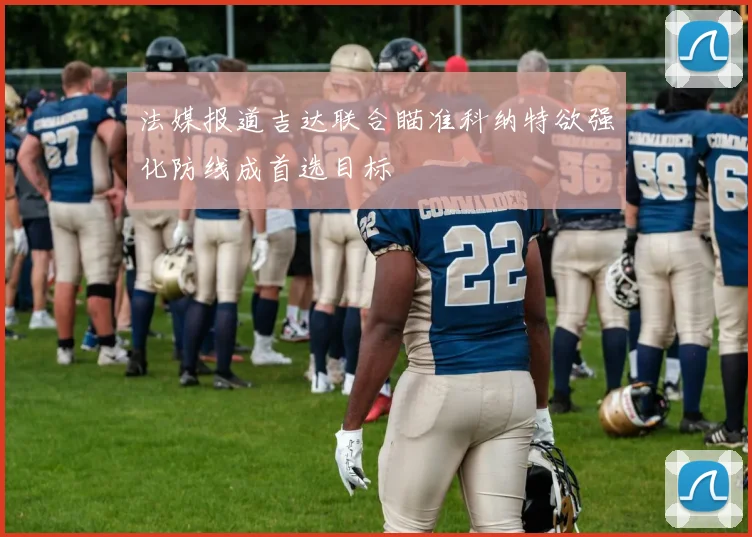 法媒报道吉达联合瞄准科纳特欲强化防线成首选目标