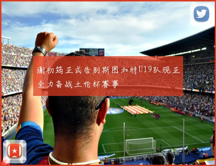 谢初筠正式告别斯图加特U19队现正全力备战土伦杯赛事