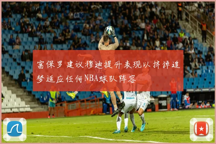 富保罗建议穆迪提升表现以挤掉追梦适应任何NBA球队阵容