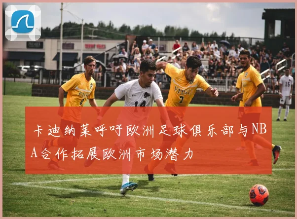 卡迪纳莱呼吁欧洲足球俱乐部与NBA合作拓展欧洲市场潜力