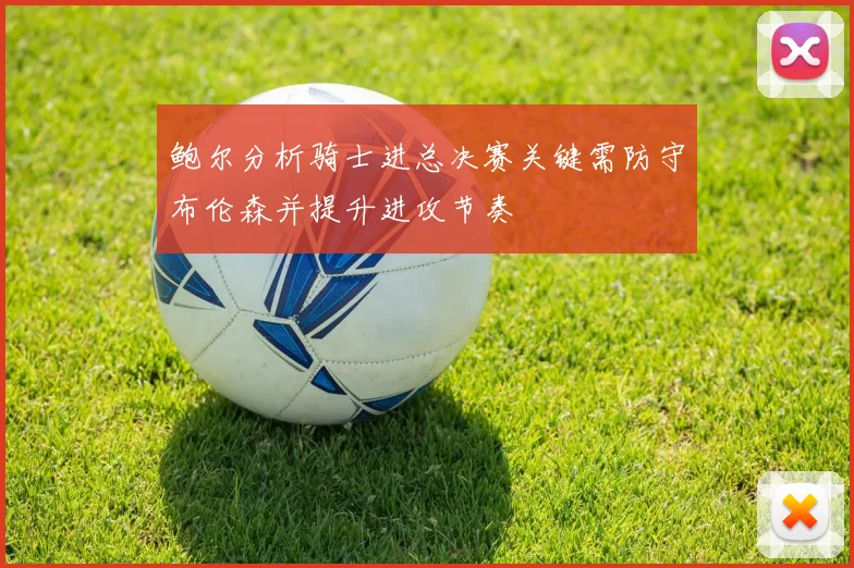 鲍尔分析骑士进总决赛关键需防守布伦森并提升进攻节奏