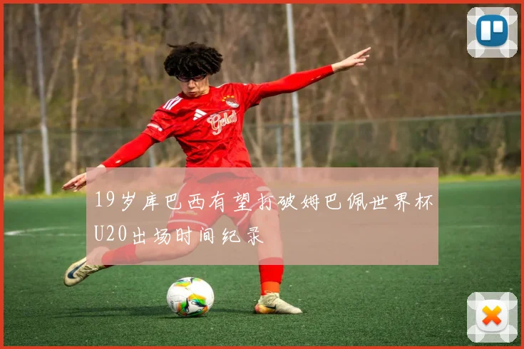 19岁库巴西有望打破姆巴佩世界杯U20出场时间纪录
