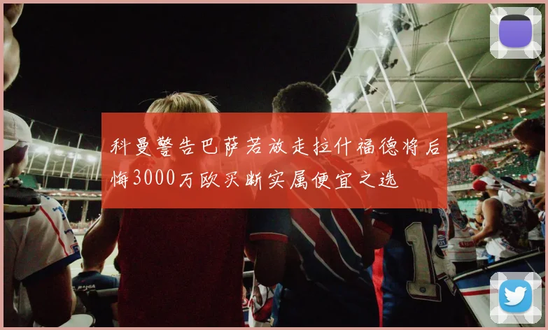 科曼警告巴萨若放走拉什福德将后悔3000万欧买断实属便宜之选