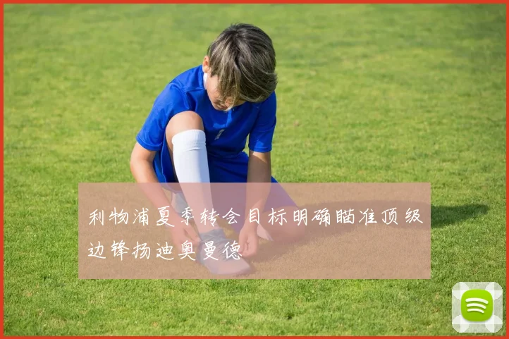 利物浦夏季转会目标明确瞄准顶级边锋扬迪奥曼德
