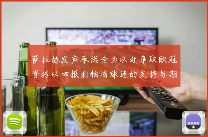 萨拉赫发声承诺全力以赴争取欧冠资格以回报利物浦球迷的支持与期待