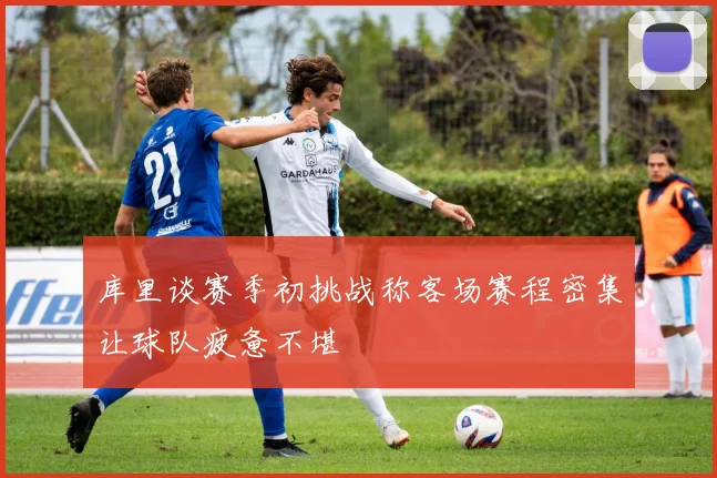 库里谈赛季初挑战称客场赛程密集让球队疲惫不堪